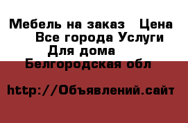 Мебель на заказ › Цена ­ 0 - Все города Услуги » Для дома   . Белгородская обл.